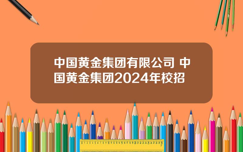 中国黄金集团有限公司 中国黄金集团2024年校招